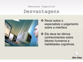 Percurso Cognitivo

Desvantagens
          Recai sobre o
            especialista o julgamento
            sobre a interface

          Ele deve ter ótimos
            conhecimentos sobre
            fatores humanos e
            habilidades cognitivas.
 