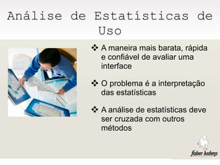 Análise de Estatísticas de
            Uso
           A maneira mais barata, rápida
            e confiável de avaliar uma
            interface

           O problema é a interpretação
            das estatísticas

           A análise de estatísticas deve
            ser cruzada com outros
            métodos
 