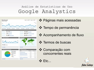 Análise de Estatísticas de Uso
Google Analystics
            Páginas mais acessadas
            Tempo de permanência
            Acompanhamento de fluxo
            Termos de buscas
            Comparação com
             concorrentes reais

            Etc...
 