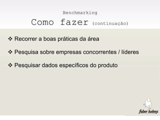 Benchmarking

        Como fazer             (continuação)


 Recorrer a boas práticas da área

 Pesquisa sobre empresas concorrentes / líderes

 Pesquisar dados específicos do produto
 