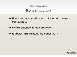 Benchmarking

             Exercício
 Escolher duas interfaces equivalentes a serem
  comparadas

 Definir critérios de comparação
 Elaborar mini relatório de benchmark
 