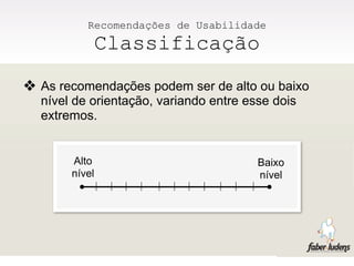 Recomendações de Usabilidade
           Classificação
❖ As recomendações podem ser de alto ou baixo
  nível de orientação, variando entre esse dois
  extremos.


       Alto                             Baixo
       nível                            nível
 