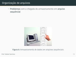 Organização de arquivos
• Problemas com a chegada do armazenamento em arquivo
sequêncial
Figura 6: Armazenamento de dados em arquivos sequênciais
Prof. Rafael Sanches 9
 