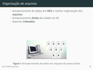 Organização de arquivos
• Armazenamento de dados em HD’s e melhor organização dos
arquivos
• Armazenamento direto dos dados no HD
• Arquivos indexados
Figura 7: Armazenamento de dados em arquivos de acesso direto
Prof. Rafael Sanches 10
 