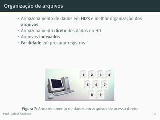 Organização de arquivos
• Armazenamento de dados em HD’s e melhor organização dos
arquivos
• Armazenamento direto dos dados no HD
• Arquivos indexados
• Facilidade em procurar registros
Figura 7: Armazenamento de dados em arquivos de acesso direto
Prof. Rafael Sanches 10
 