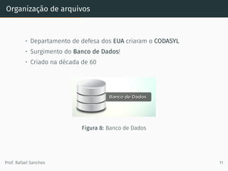 Organização de arquivos
• Departamento de defesa dos EUA criaram o CODASYL
• Surgimento do Banco de Dados!
• Criado na década de 60
Figura 8: Banco de Dados
Prof. Rafael Sanches 11
 