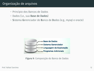 Organização de arquivos
• Princípio dos Bancos de Dados
• Dados (i.e., sua Base de Dados)
• Sistema Gerenciador de Banco de Dados (e.g., mysql e oracle)
Figura 9: Composição do Banco de Dados
Prof. Rafael Sanches 12
 