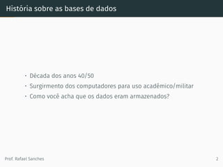 História sobre as bases de dados
• Década dos anos 40/50
• Surgirmento dos computadores para uso acadêmico/militar
• Como você acha que os dados eram armazenados?
Prof. Rafael Sanches 2
 