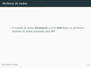 Modelos de dados
• O modelo de dados hierárquico e o em rede foram os primeiros
modelos de dados propostos pela IBM
Prof. Rafael Sanches 15
 