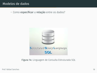 Modelos de dados
• Como especiﬁcar a relação entre os dados?
Figura 14: Linguagem de Consulta Estruturada SQL
Prof. Rafael Sanches 18
 