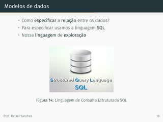 Modelos de dados
• Como especiﬁcar a relação entre os dados?
• Para especiﬁcar usamos a linguagem SQL
• Nossa linguagem de exploração
Figura 14: Linguagem de Consulta Estruturada SQL
Prof. Rafael Sanches 18
 