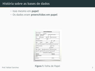 História sobre as bases de dados
• Isso mesmo em papel!
• Os dados eram preenchidos em papel
Figura 1: Folha de Papel
Prof. Rafael Sanches 3
 