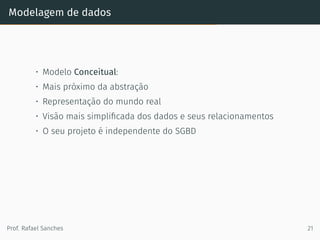 Modelagem de dados
• Modelo Conceitual:
• Mais próximo da abstração
• Representação do mundo real
• Visão mais simpliﬁcada dos dados e seus relacionamentos
• O seu projeto é independente do SGBD
Prof. Rafael Sanches 21
 