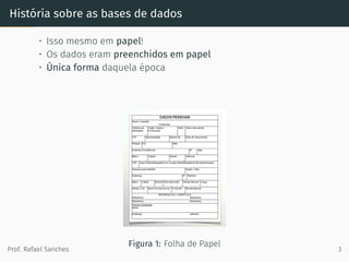 História sobre as bases de dados
• Isso mesmo em papel!
• Os dados eram preenchidos em papel
• Única forma daquela época
Figura 1: Folha de Papel
Prof. Rafael Sanches 3
 