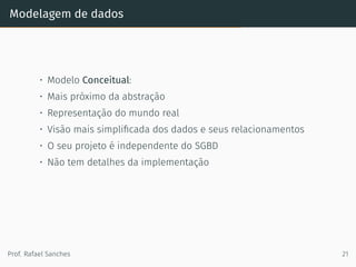 Modelagem de dados
• Modelo Conceitual:
• Mais próximo da abstração
• Representação do mundo real
• Visão mais simpliﬁcada dos dados e seus relacionamentos
• O seu projeto é independente do SGBD
• Não tem detalhes da implementação
Prof. Rafael Sanches 21
 