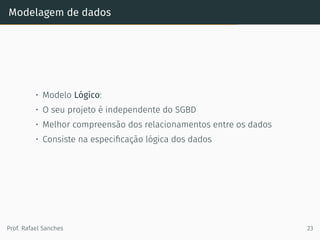 Modelagem de dados
• Modelo Lógico:
• O seu projeto é independente do SGBD
• Melhor compreensão dos relacionamentos entre os dados
• Consiste na especiﬁcação lógica dos dados
Prof. Rafael Sanches 23
 