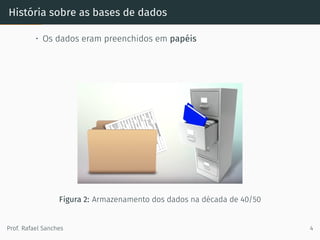 História sobre as bases de dados
• Os dados eram preenchidos em papéis
Figura 2: Armazenamento dos dados na década de 40/50
Prof. Rafael Sanches 4
 