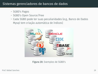 Sistemas gerenciadores de bancos de dados
• SGBD’s Pagos
• SGBD’s Open Source/Free
• Cada SGBD pode ter suas peculiaridades (e.g., Banco de Dados
Mysql tem criação automática de índices)
Figura 20: Exemplos de SGBD’s
Prof. Rafael Sanches 29
 