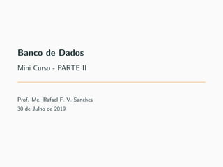 Banco de Dados
Mini Curso - PARTE II
Prof. Me. Rafael F. V. Sanches
30 de Julho de 2019
 