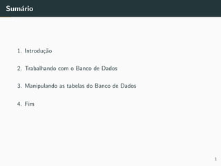 Sum´ario
1. Introdu¸c˜ao
2. Trabalhando com o Banco de Dados
3. Manipulando as tabelas do Banco de Dados
4. Fim
1
 