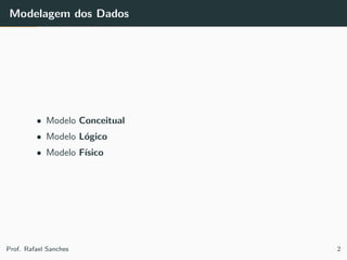 Modelagem dos Dados
• Modelo Conceitual
• Modelo L´ogico
• Modelo F´ısico
Prof. Rafael Sanches 2
 