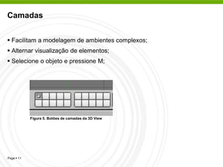 Camadas


 Facilitam a modelagem de ambientes complexos;
 Alternar visualização de elementos;
 Selecione o objeto e pressione M;




            Figura 5. Botões de camadas da 3D View




Page  11
 