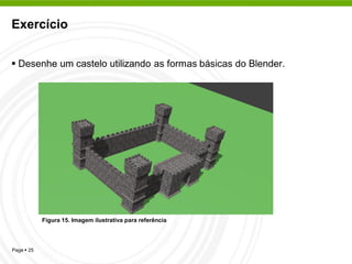 Exercício


 Desenhe um castelo utilizando as formas básicas do Blender.




            Figura 15. Imagem ilustrativa para referência




Page  25
 