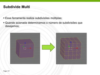 Subdivide Multi


 Essa ferramenta realiza subdivisões múltiplas;
 Quando acionada determinamos o número de subdivisões que
  desejamos;




Page  37
 