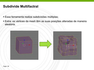 Subdivide Multifactral


 Essa ferramenta realiza subdivisões múltiplas;
 Extra: os vértices da mesh têm as suas posições alteradas de maneira
  aleatória.




Page  38
 