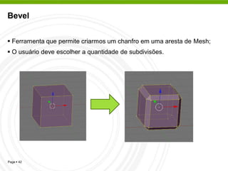 Bevel


 Ferramenta que permite criarmos um chanfro em uma aresta de Mesh;
 O usuário deve escolher a quantidade de subdivisões.




Page  42
 