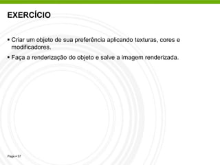 EXERCÍCIO


 Criar um objeto de sua preferência aplicando texturas, cores e
  modificadores.
 Faça a renderização do objeto e salve a imagem renderizada.




Page  57
 