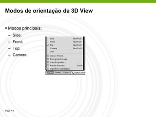 Modos de orientação da 3D View


 Modos principais:
  – Side;
  – Front;
  – Top;
  – Camera.




Page  9
 