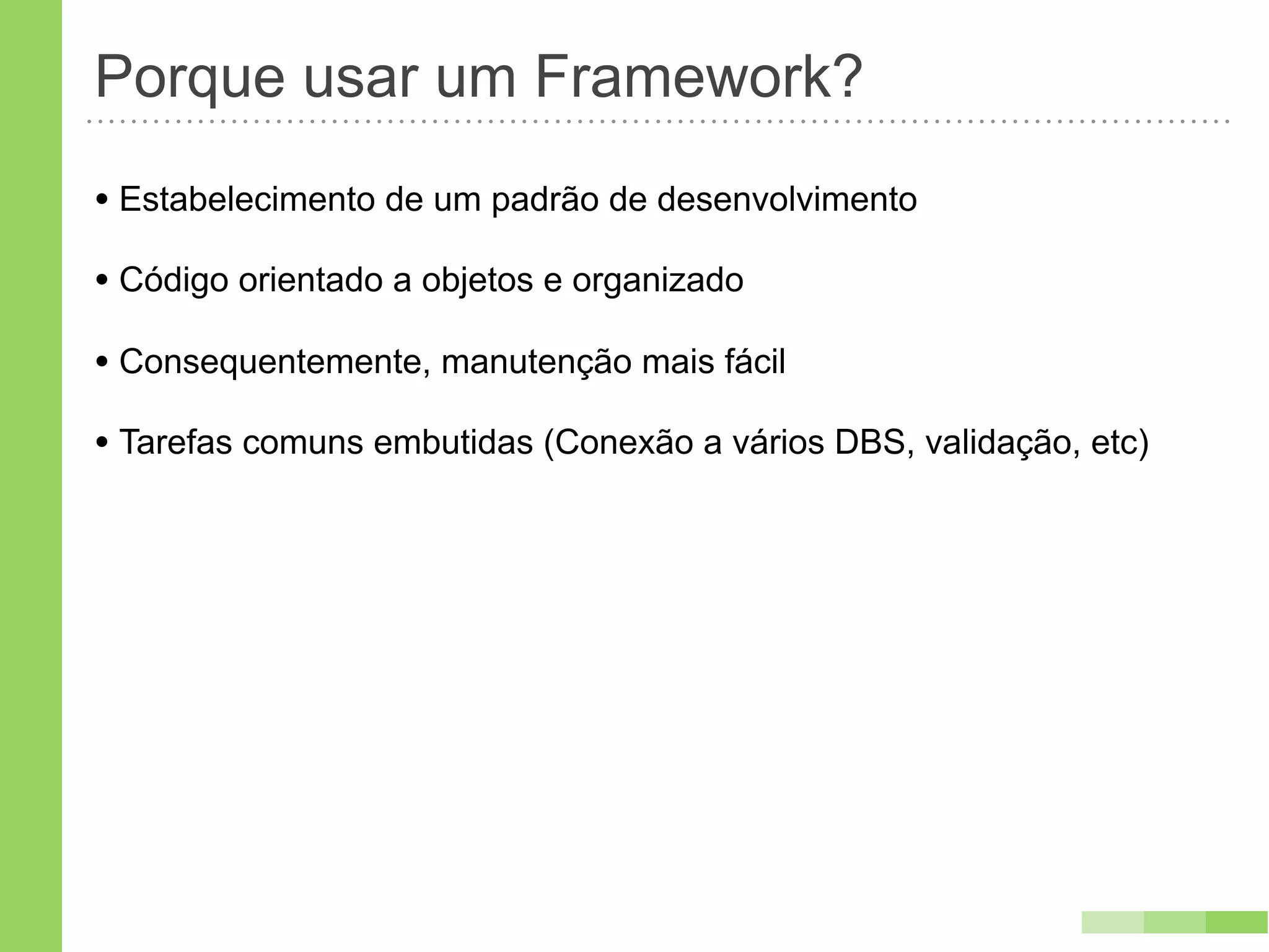 Porque usar um Framework?
• Estabelecimento de um padrão de desenvolvimento
• Código orientado a objetos e organizado
• Consequentemente, manutenção mais fácil
• Tarefas comuns embutidas (Conexão a vários DBS, validação, etc)
 