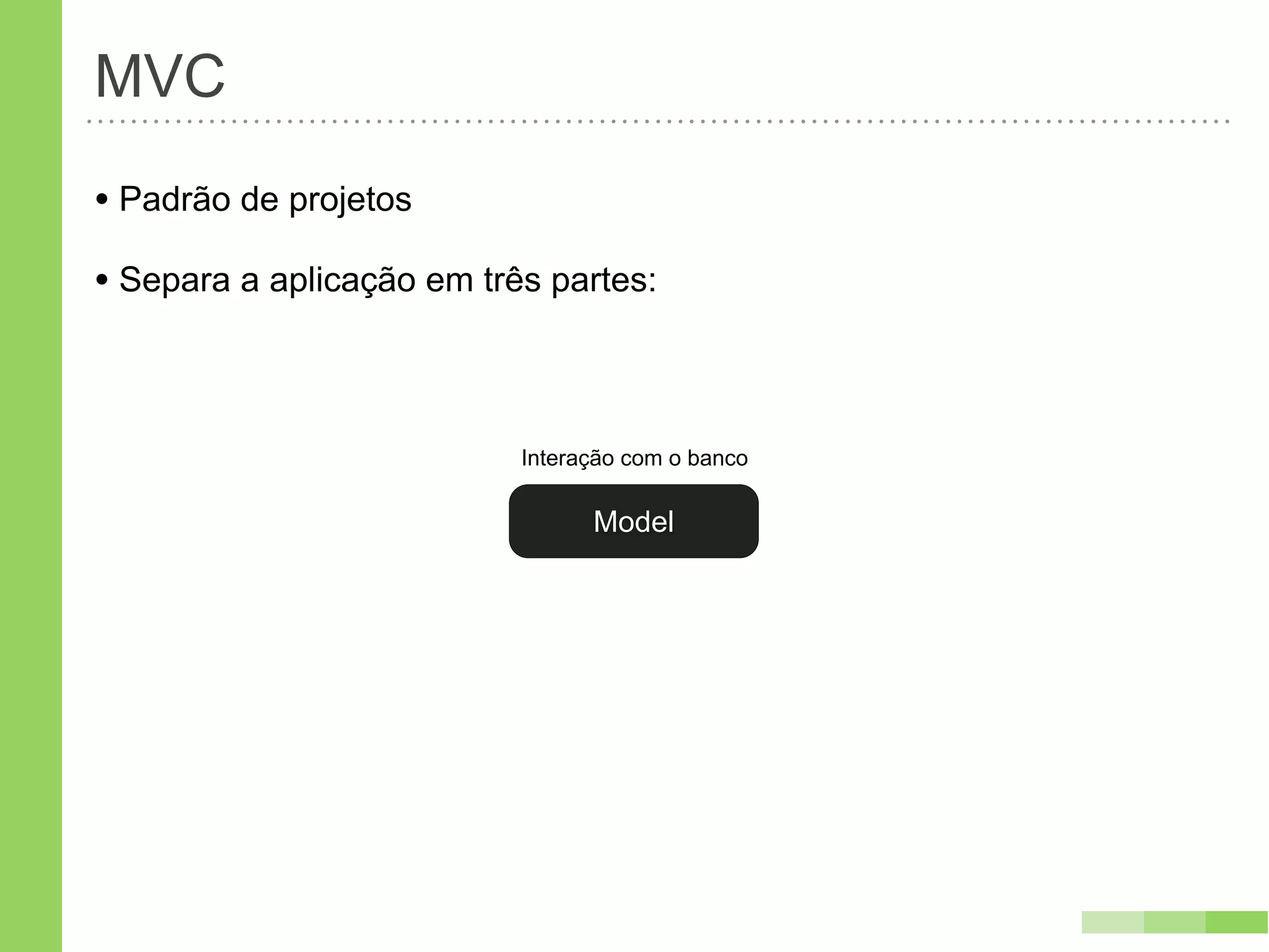 MVC
• Padrão de projetos
• Separa a aplicação em três partes:


                           Interação com o banco

                                 Model
 
