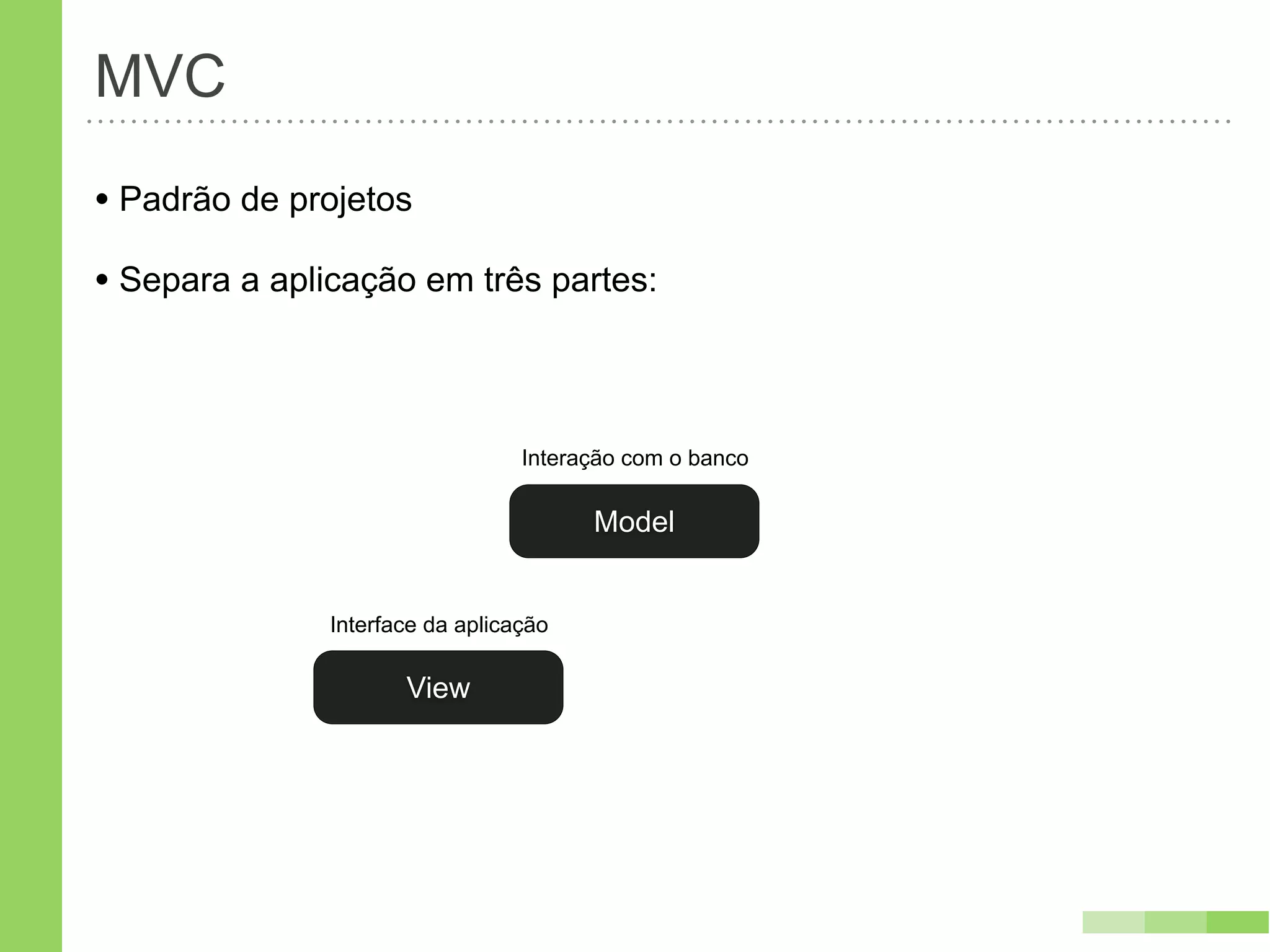 MVC
• Padrão de projetos
• Separa a aplicação em três partes:


                                  Interação com o banco

                                        Model


               Interface da aplicação

                      View
 