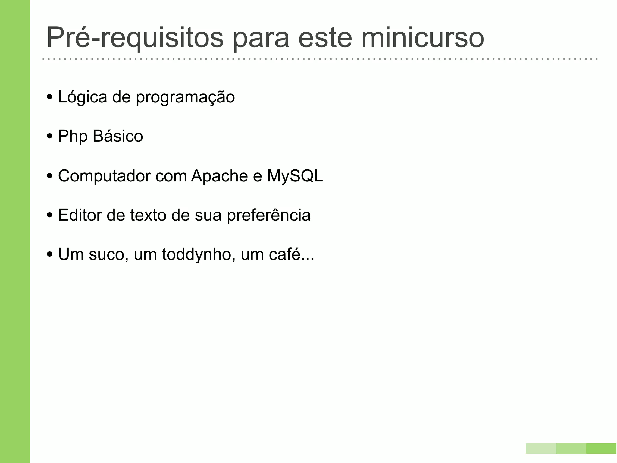 Pré-requisitos para este minicurso
• Lógica de programação
• Php Básico
• Computador com Apache e MySQL
• Editor de texto de sua preferência
• Um suco, um toddynho, um café...
 