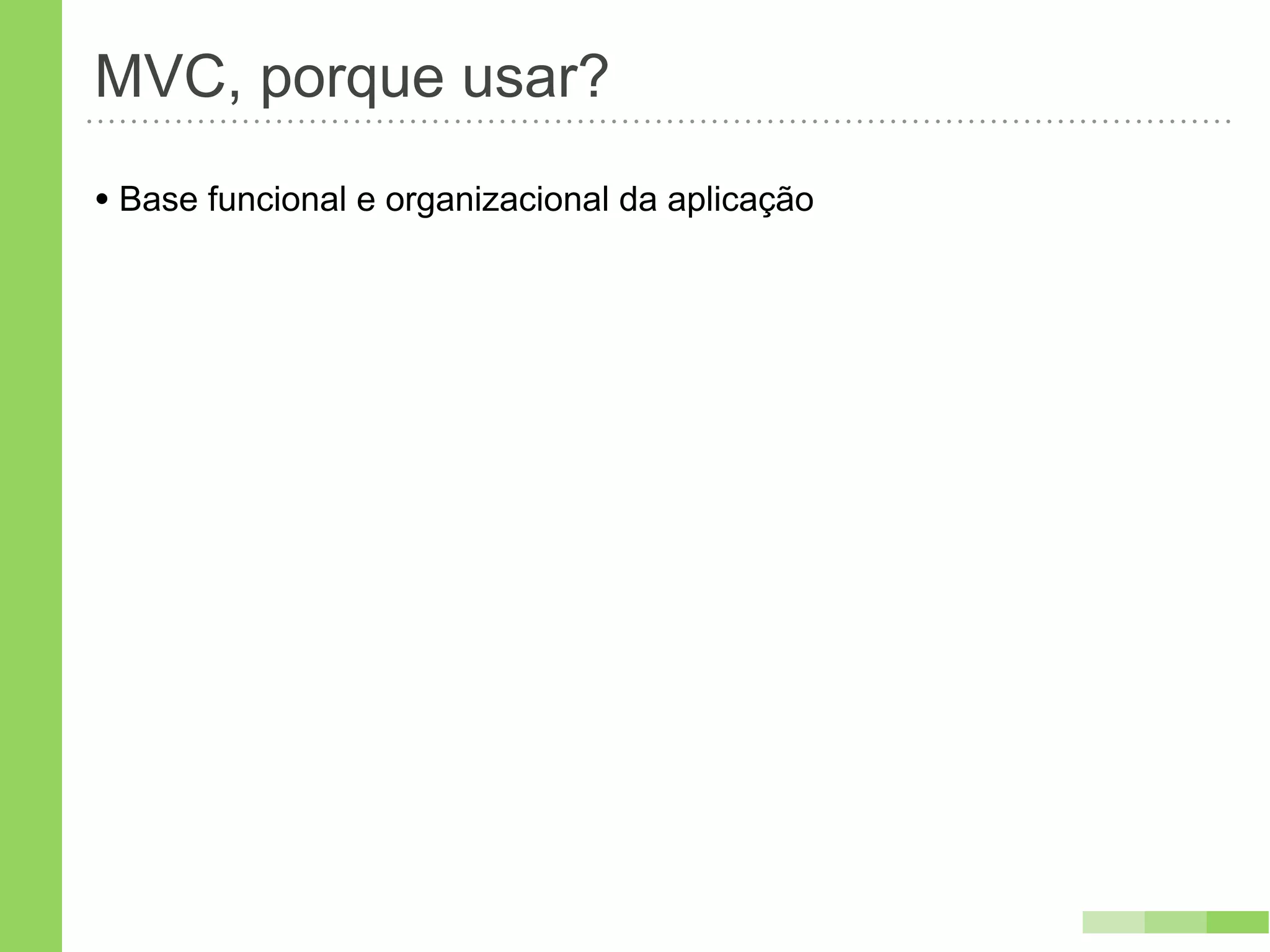 MVC, porque usar?
• Base funcional e organizacional da aplicação
 