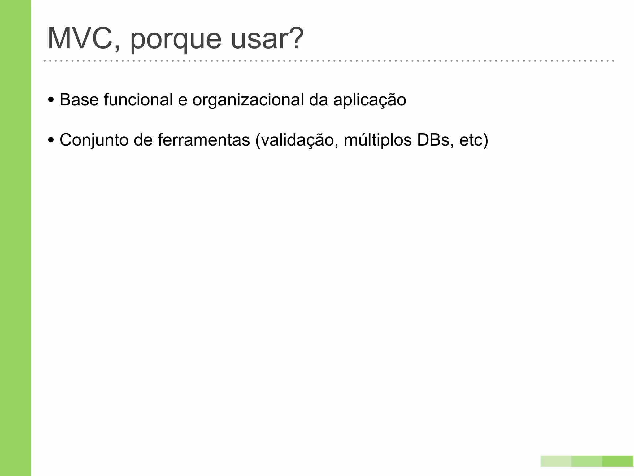 MVC, porque usar?
• Base funcional e organizacional da aplicação
• Conjunto de ferramentas (validação, múltiplos DBs, etc)
 