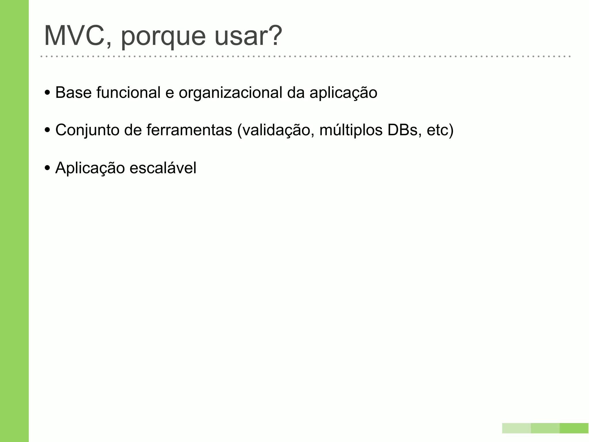 MVC, porque usar?
• Base funcional e organizacional da aplicação
• Conjunto de ferramentas (validação, múltiplos DBs, etc)
• Aplicação escalável
 