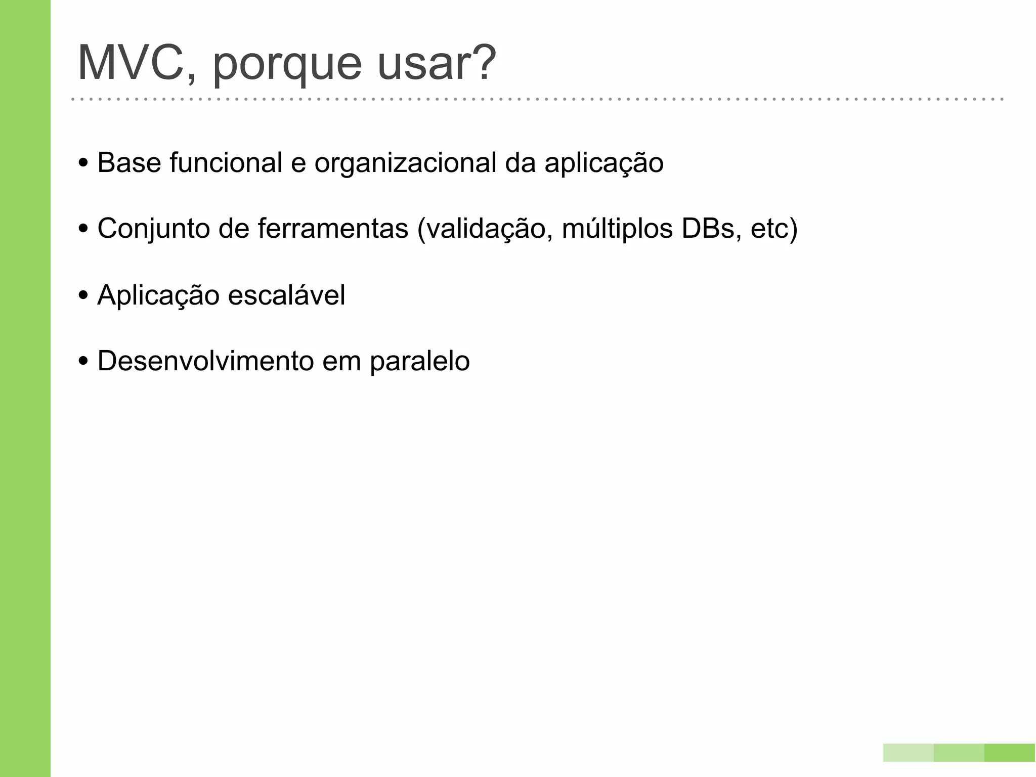 MVC, porque usar?
• Base funcional e organizacional da aplicação
• Conjunto de ferramentas (validação, múltiplos DBs, etc)
• Aplicação escalável
• Desenvolvimento em paralelo
 