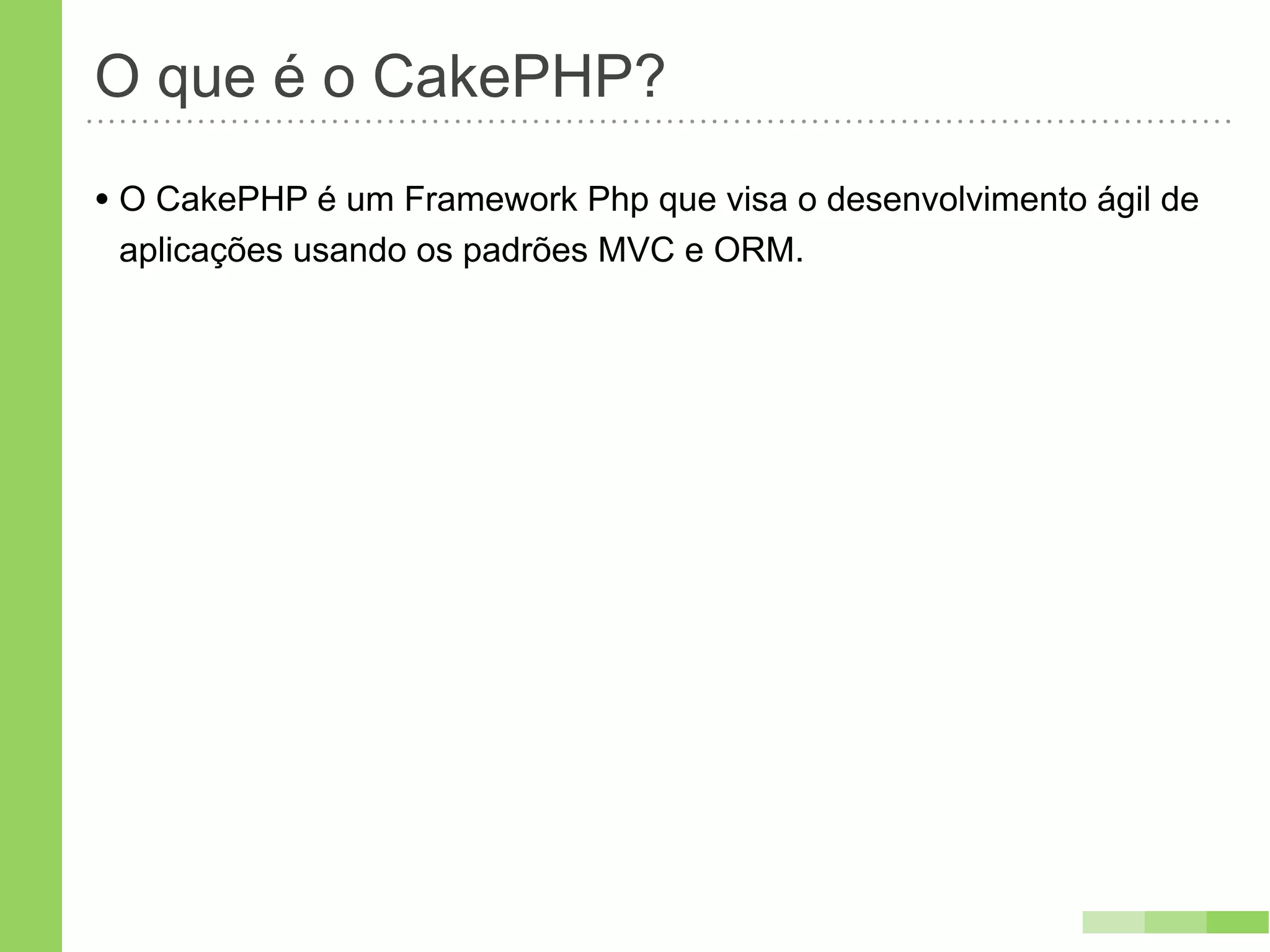 O que é o CakePHP?
• O CakePHP é um Framework Php que visa o desenvolvimento ágil de
 aplicações usando os padrões MVC e ORM.
 
