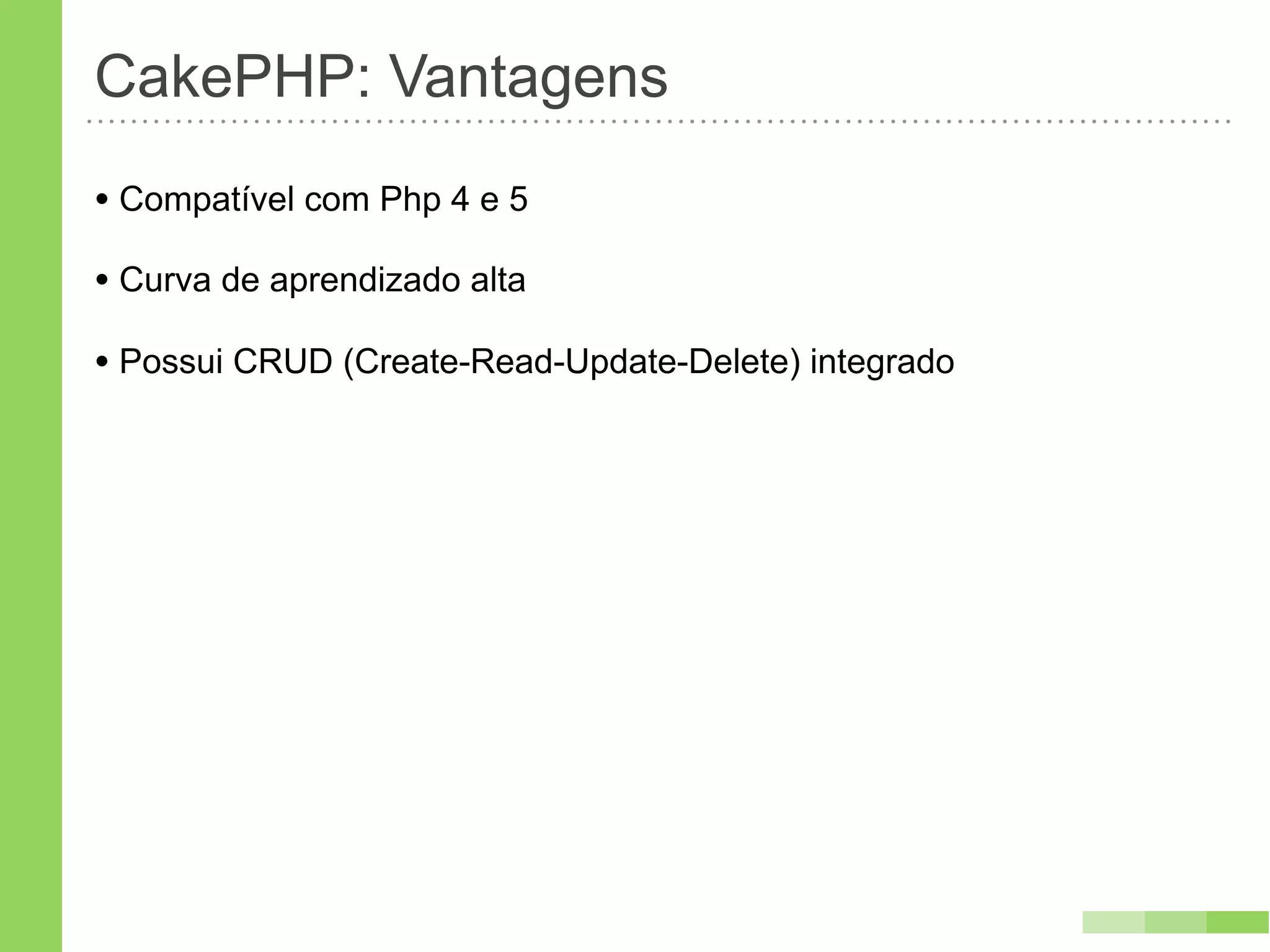 CakePHP: Vantagens
• Compatível com Php 4 e 5
• Curva de aprendizado alta
• Possui CRUD (Create-Read-Update-Delete) integrado
 