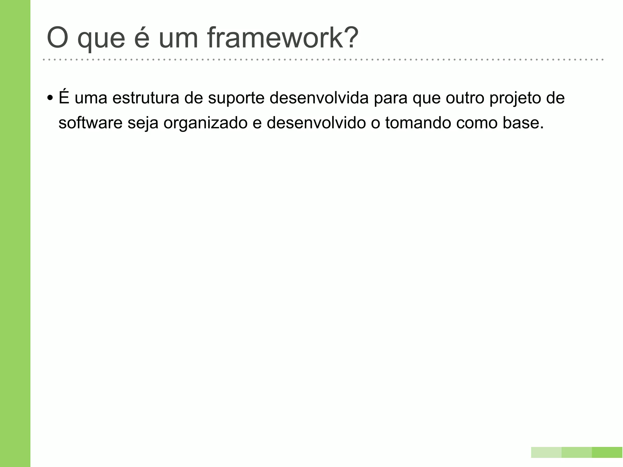 O que é um framework?
• É uma estrutura de suporte desenvolvida para que outro projeto de
 software seja organizado e desenvolvido o tomando como base.
 