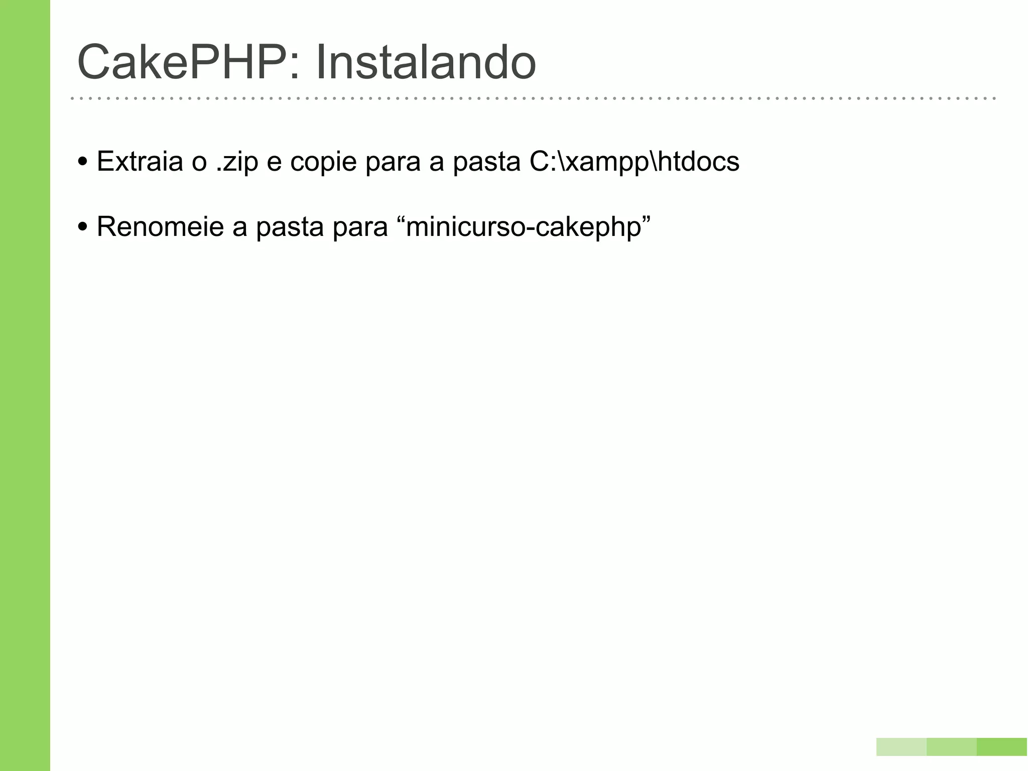 CakePHP: Instalando
• Extraia o .zip e copie para a pasta C:xampphtdocs
• Renomeie a pasta para “minicurso-cakephp”
 