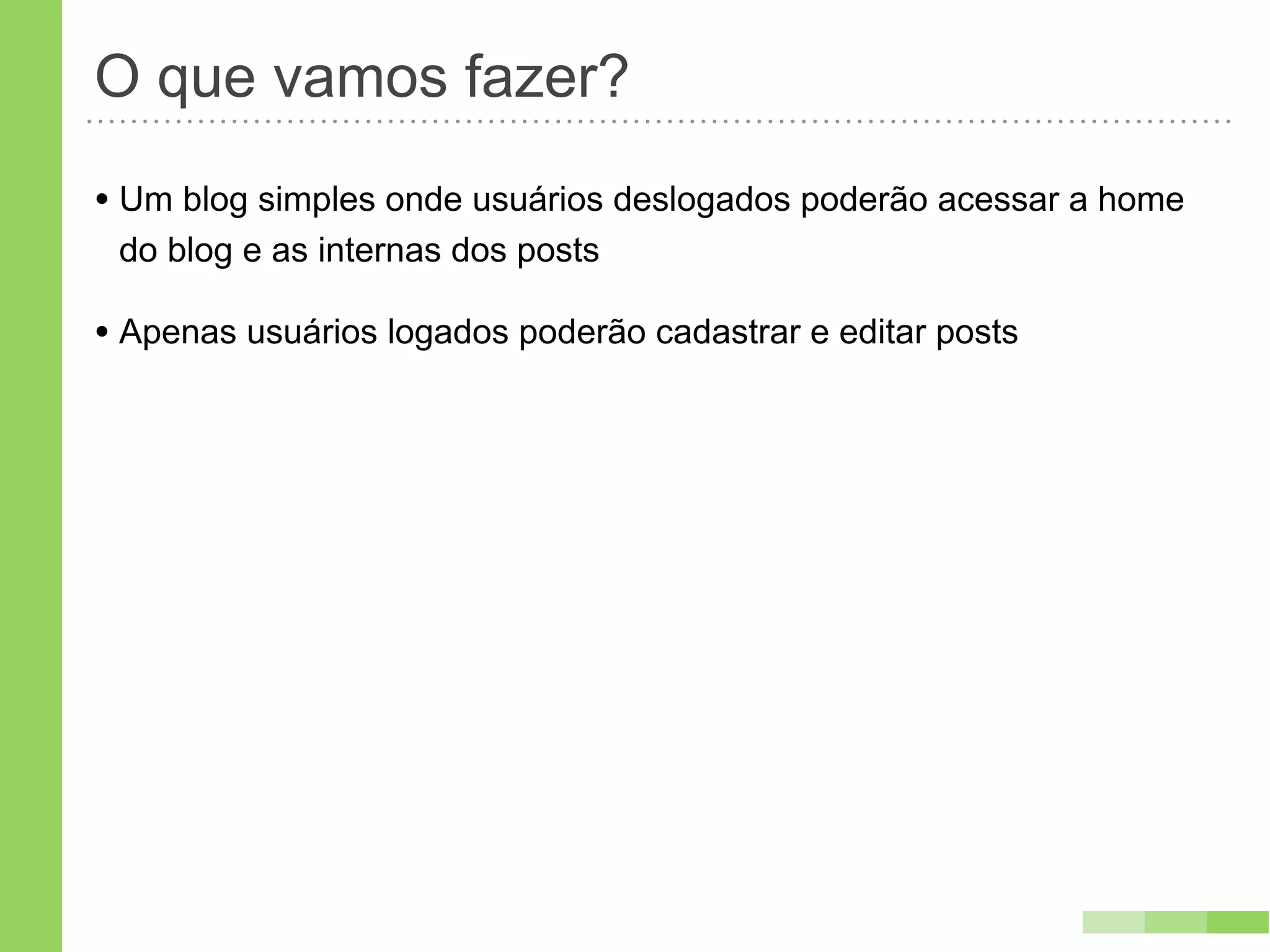 O que vamos fazer?
• Um blog simples onde usuários deslogados poderão acessar a home
 do blog e as internas dos posts

• Apenas usuários logados poderão cadastrar e editar posts
 