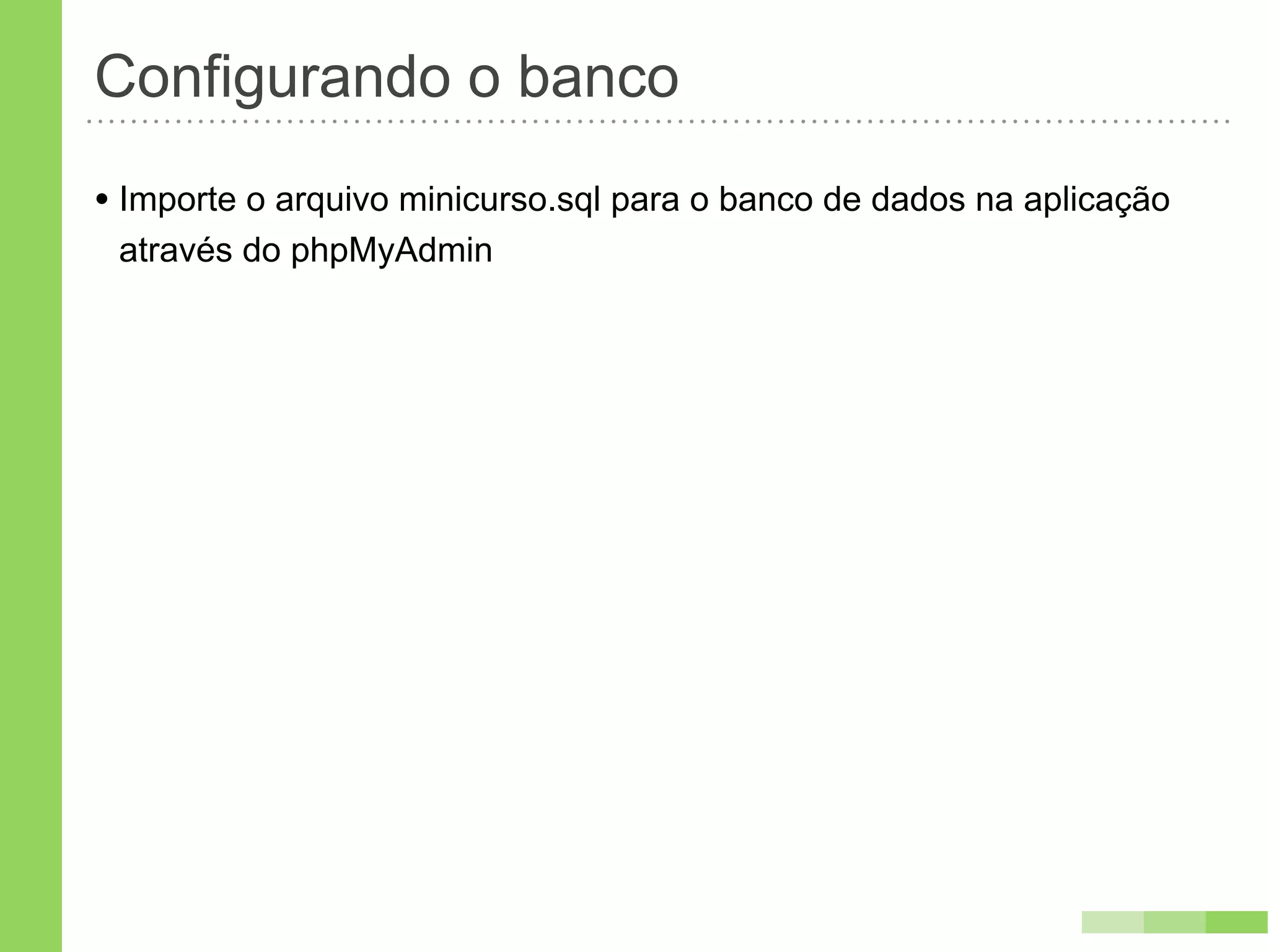 Configurando o banco
• Importe o arquivo minicurso.sql para o banco de dados na aplicação
 através do phpMyAdmin
 