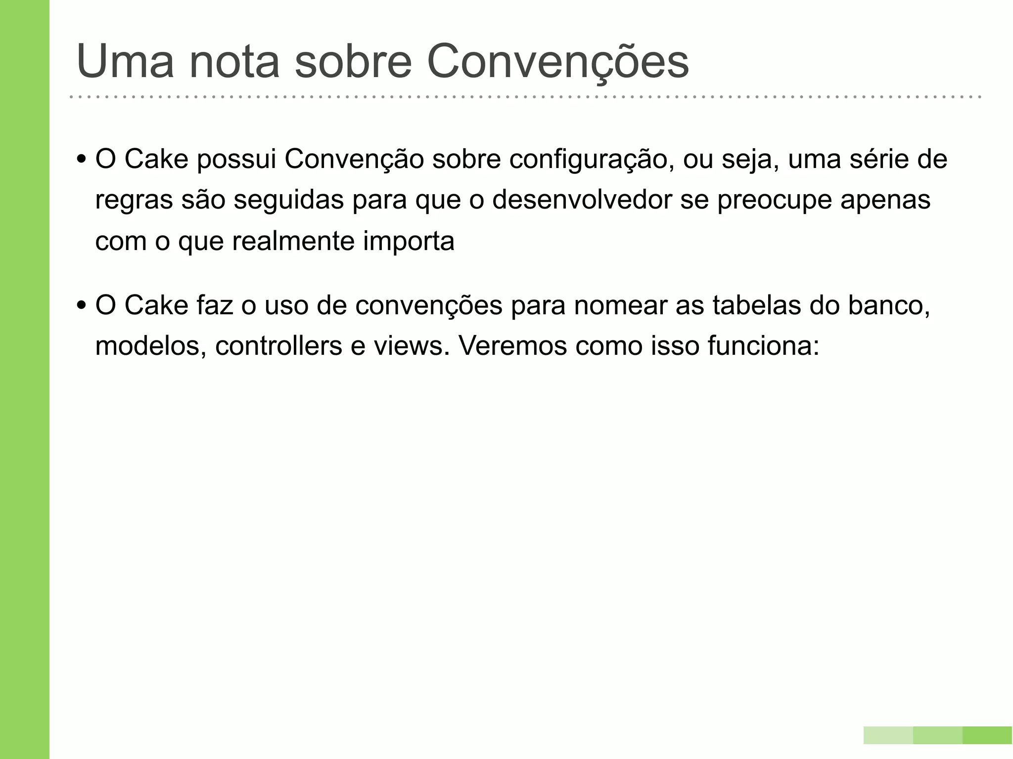 Uma nota sobre Convenções
• O Cake possui Convenção sobre configuração, ou seja, uma série de
 regras são seguidas para que o desenvolvedor se preocupe apenas
 com o que realmente importa

• O Cake faz o uso de convenções para nomear as tabelas do banco,
 modelos, controllers e views. Veremos como isso funciona:
 