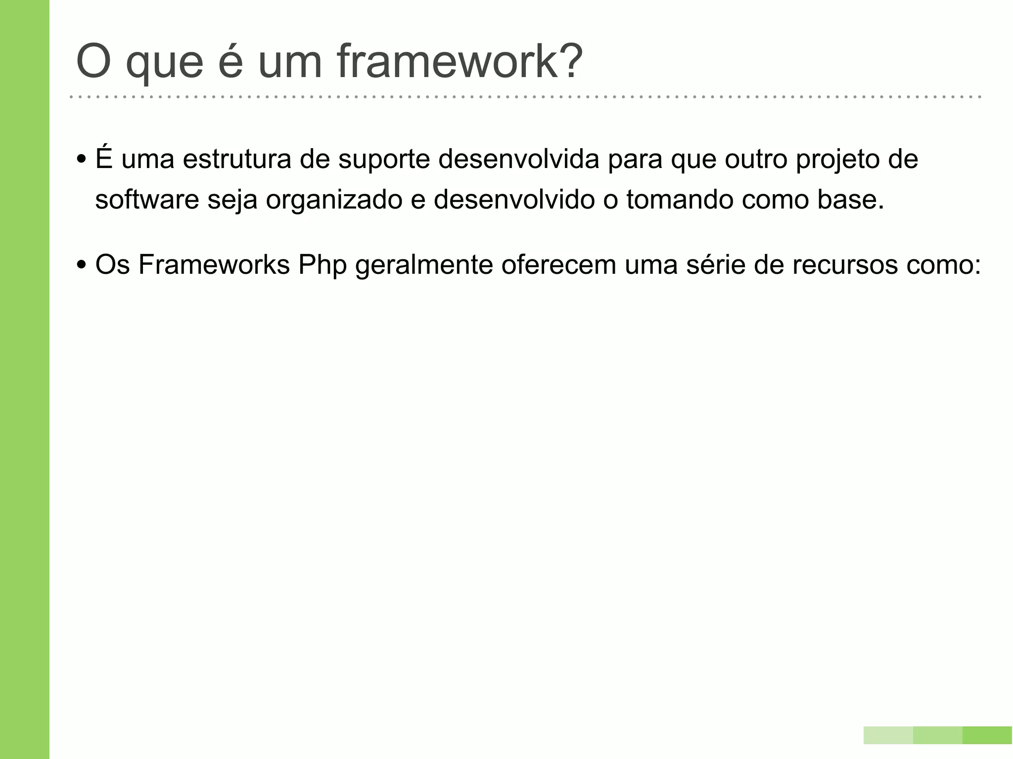 O que é um framework?
• É uma estrutura de suporte desenvolvida para que outro projeto de
 software seja organizado e desenvolvido o tomando como base.

• Os Frameworks Php geralmente oferecem uma série de recursos como:
 