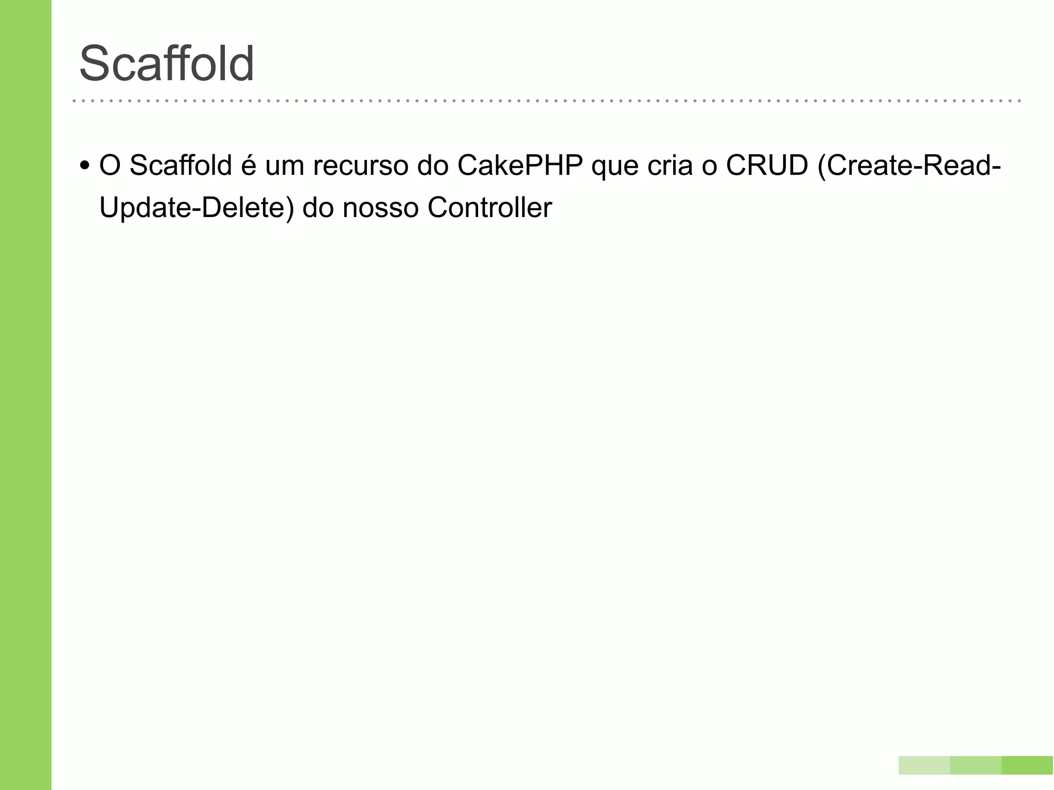 Scaffold
• O Scaffold é um recurso do CakePHP que cria o CRUD (Create-Read-
 Update-Delete) do nosso Controller
 