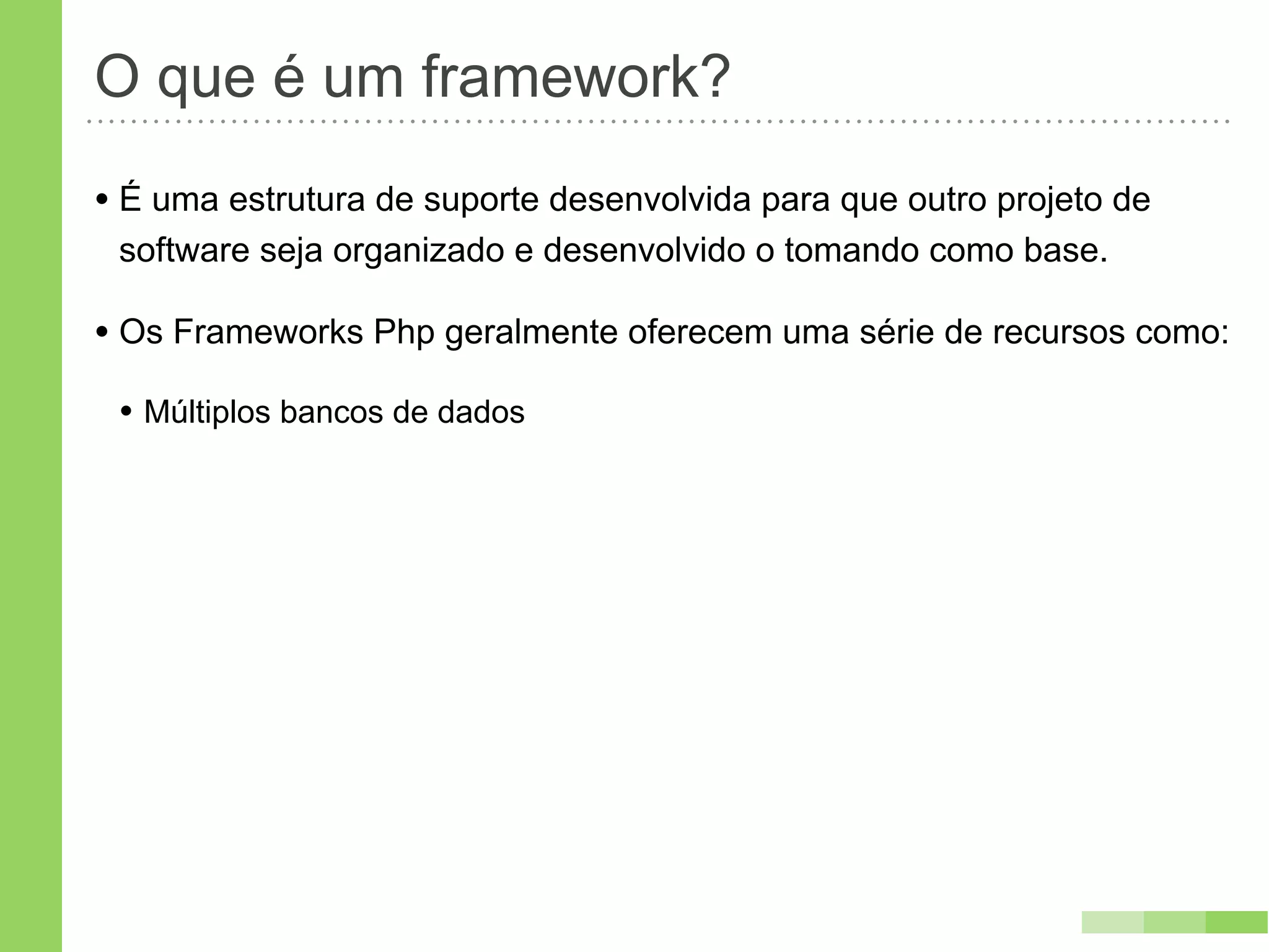 O que é um framework?
• É uma estrutura de suporte desenvolvida para que outro projeto de
 software seja organizado e desenvolvido o tomando como base.

• Os Frameworks Php geralmente oferecem uma série de recursos como:
 • Múltiplos bancos de dados
 